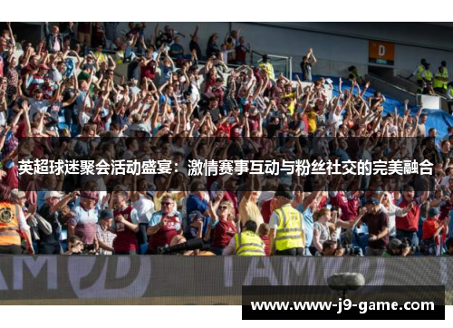 英超球迷聚会活动盛宴：激情赛事互动与粉丝社交的完美融合
