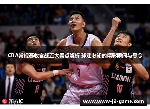 CBA常规赛收官战五大看点解析 球迷必知的精彩瞬间与悬念