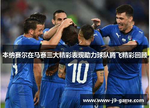 本纳赛尔在马赛三大精彩表现助力球队腾飞精彩回顾