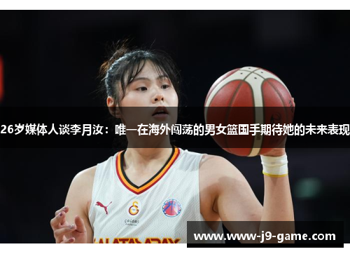 26岁媒体人谈李月汝：唯一在海外闯荡的男女篮国手期待她的未来表现