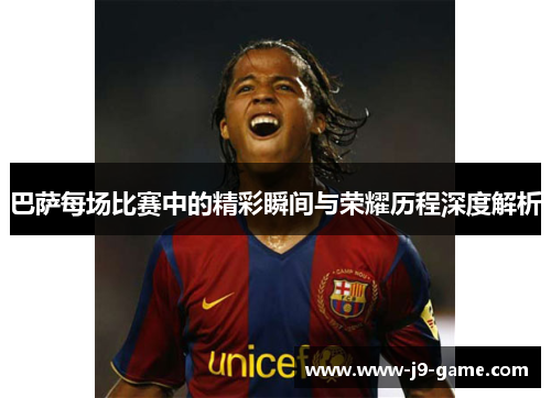 巴萨每场比赛中的精彩瞬间与荣耀历程深度解析