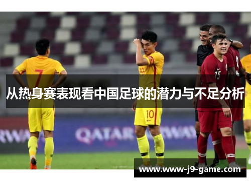 从热身赛表现看中国足球的潜力与不足分析