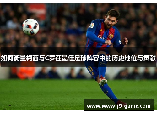 如何衡量梅西与C罗在最佳足球阵容中的历史地位与贡献