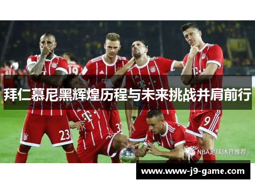 拜仁慕尼黑辉煌历程与未来挑战并肩前行