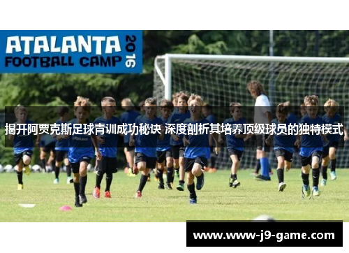 揭开阿贾克斯足球青训成功秘诀 深度剖析其培养顶级球员的独特模式