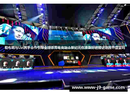 勒布朗与Uzi携手合作引爆全球体育电竞融合新纪元你准备好迎接这场跨界盛宴吗