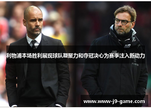 利物浦本场胜利展现球队凝聚力和夺冠决心为赛季注入新动力