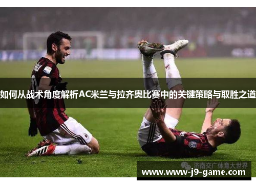 如何从战术角度解析AC米兰与拉齐奥比赛中的关键策略与取胜之道