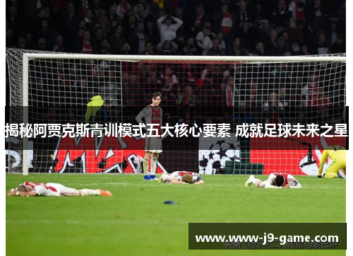 揭秘阿贾克斯青训模式五大核心要素 成就足球未来之星