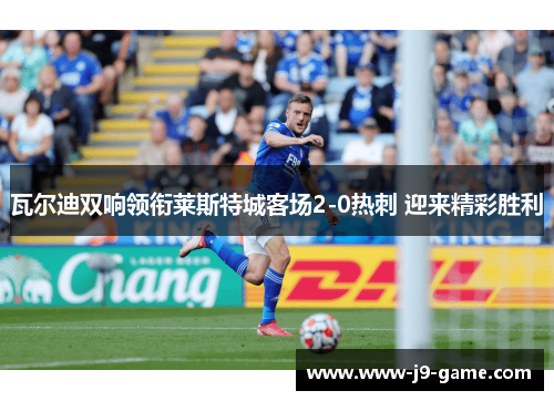 瓦尔迪双响领衔莱斯特城客场2-0热刺 迎来精彩胜利