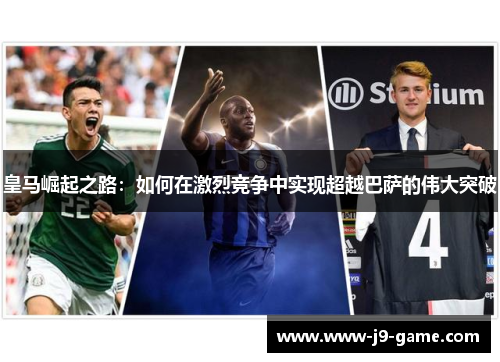 皇马崛起之路：如何在激烈竞争中实现超越巴萨的伟大突破
