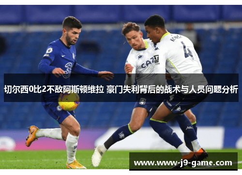 切尔西0比2不敌阿斯顿维拉 豪门失利背后的战术与人员问题分析