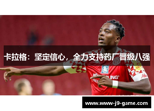 卡拉格：坚定信心，全力支持药厂晋级八强