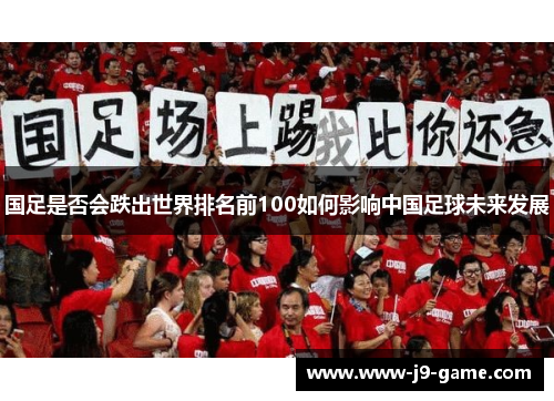 国足是否会跌出世界排名前100如何影响中国足球未来发展