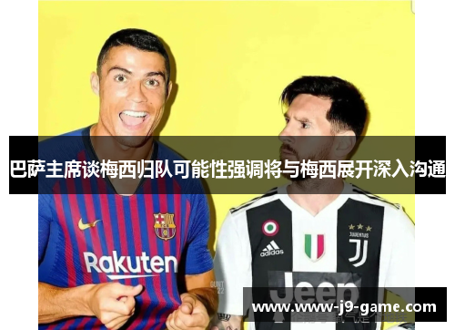 巴萨主席谈梅西归队可能性强调将与梅西展开深入沟通