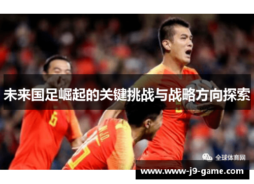 未来国足崛起的关键挑战与战略方向探索