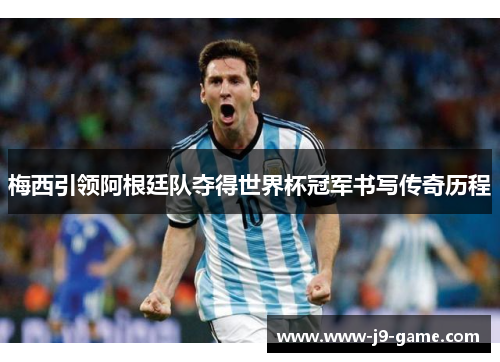 梅西引领阿根廷队夺得世界杯冠军书写传奇历程