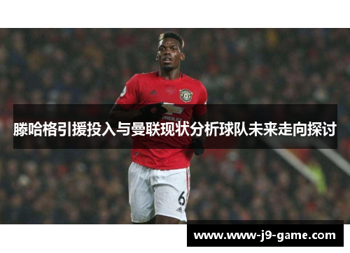 滕哈格引援投入与曼联现状分析球队未来走向探讨