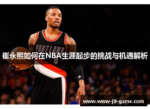 崔永熙如何在NBA生涯起步的挑战与机遇解析
