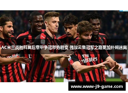AC米兰战胜科莫后意甲争冠形势剧变 强敌云集冠军之路更加扑朔迷离