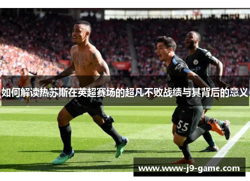 如何解读热苏斯在英超赛场的超凡不败战绩与其背后的意义