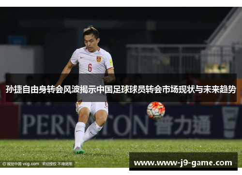 孙捷自由身转会风波揭示中国足球球员转会市场现状与未来趋势