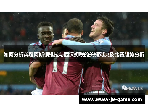 如何分析英超阿斯顿维拉与西汉姆联的关键对决及比赛趋势分析