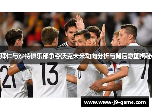 拜仁与沙特俱乐部争夺沃克未来动向分析与背后意图揭秘
