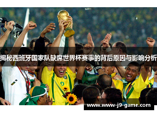 揭秘西班牙国家队缺席世界杯赛事的背后原因与影响分析