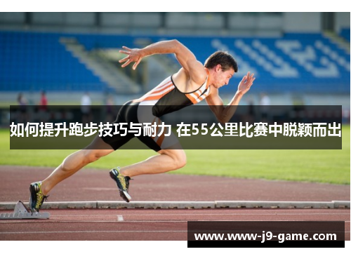 如何提升跑步技巧与耐力 在55公里比赛中脱颖而出