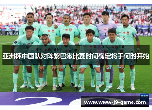 亚洲杯中国队对阵黎巴嫩比赛时间确定将于何时开始