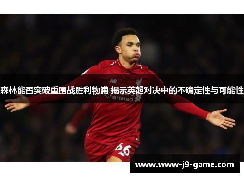 森林能否突破重围战胜利物浦 揭示英超对决中的不确定性与可能性