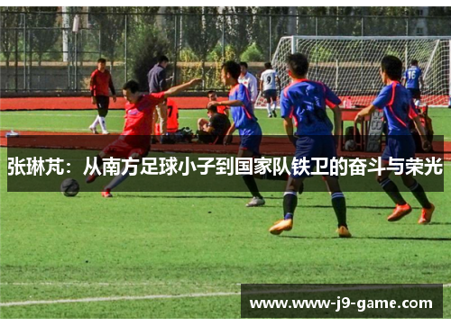 张琳芃：从南方足球小子到国家队铁卫的奋斗与荣光