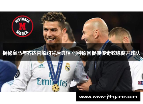 揭秘皇马与齐达内解约背后真相 何种原因促使传奇教练离开球队