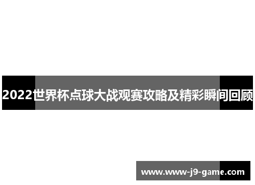 2022世界杯点球大战观赛攻略及精彩瞬间回顾