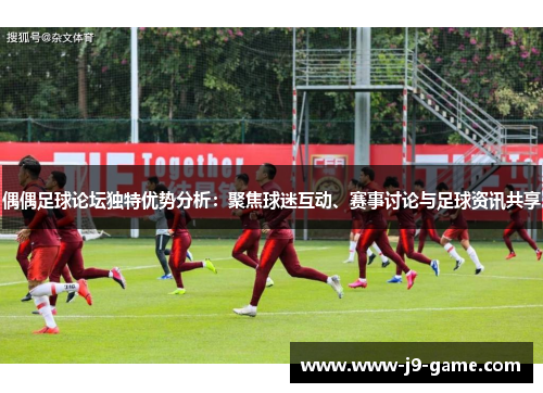 偶偶足球论坛独特优势分析：聚焦球迷互动、赛事讨论与足球资讯共享