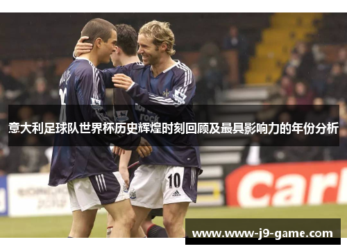 意大利足球队世界杯历史辉煌时刻回顾及最具影响力的年份分析