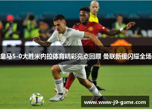 皇马5-0大胜米内拉体育精彩亮点回顾 曼联新援闪耀全场