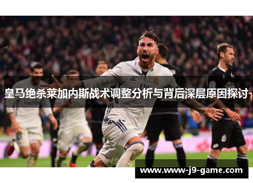 皇马绝杀莱加内斯战术调整分析与背后深层原因探讨