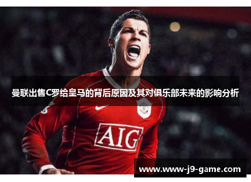 曼联出售C罗给皇马的背后原因及其对俱乐部未来的影响分析