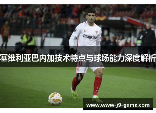 塞维利亚巴内加技术特点与球场能力深度解析