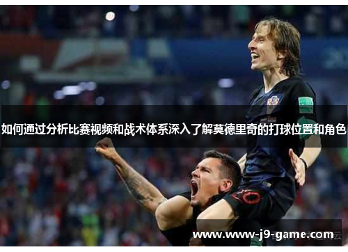 如何通过分析比赛视频和战术体系深入了解莫德里奇的打球位置和角色