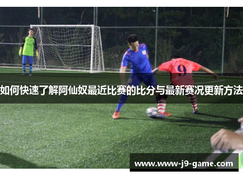 如何快速了解阿仙奴最近比赛的比分与最新赛况更新方法