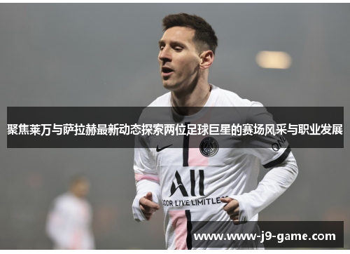 聚焦莱万与萨拉赫最新动态探索两位足球巨星的赛场风采与职业发展