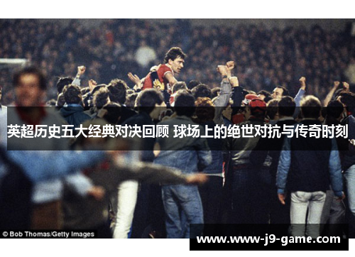 英超历史五大经典对决回顾 球场上的绝世对抗与传奇时刻