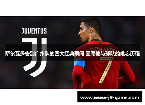 萨尔瓦多告别广州队的四大经典瞬间 回顾他与球队的难忘历程