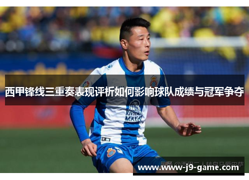 西甲锋线三重奏表现评析如何影响球队成绩与冠军争夺