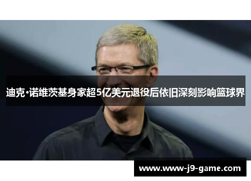 迪克·诺维茨基身家超5亿美元退役后依旧深刻影响篮球界