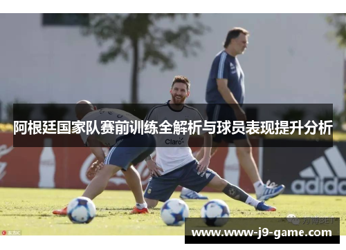 阿根廷国家队赛前训练全解析与球员表现提升分析