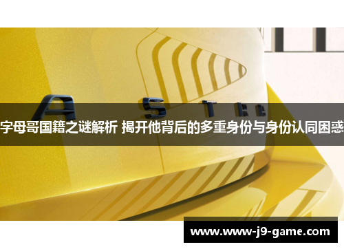字母哥国籍之谜解析 揭开他背后的多重身份与身份认同困惑